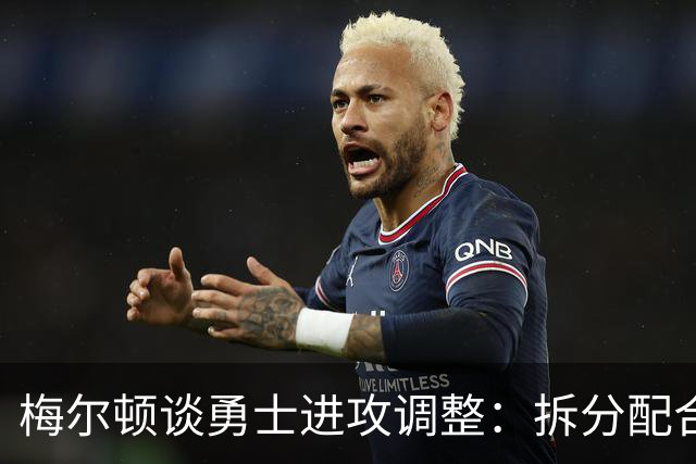 梅尔顿谈勇士进攻调整：拆分配合不再是起手式
